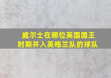 威尔士在哪位英国国王时期并入英格兰队的球队