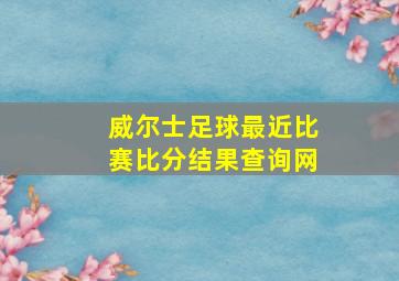 威尔士足球最近比赛比分结果查询网