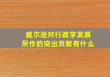 威尔逊对行政学发展所作的突出贡献有什么