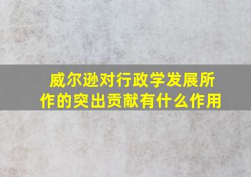 威尔逊对行政学发展所作的突出贡献有什么作用