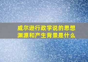 威尔逊行政学说的思想渊源和产生背景是什么