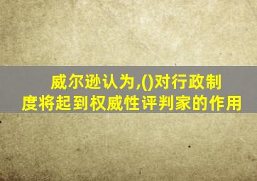 威尔逊认为,()对行政制度将起到权威性评判家的作用