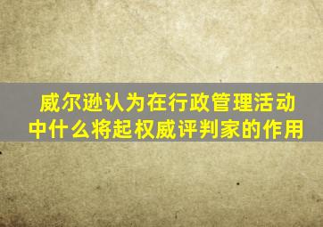 威尔逊认为在行政管理活动中什么将起权威评判家的作用