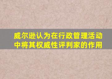 威尔逊认为在行政管理活动中将其权威性评判家的作用