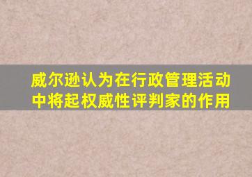 威尔逊认为在行政管理活动中将起权威性评判家的作用