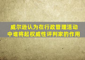 威尔逊认为在行政管理活动中谁将起权威性评判家的作用