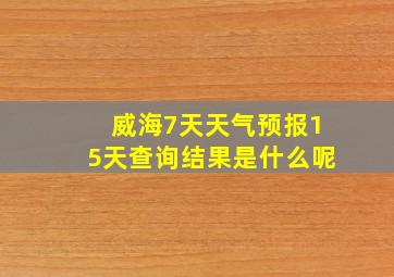 威海7天天气预报15天查询结果是什么呢