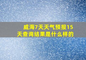 威海7天天气预报15天查询结果是什么样的