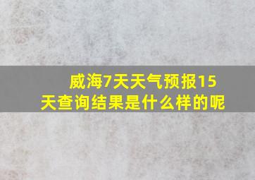 威海7天天气预报15天查询结果是什么样的呢