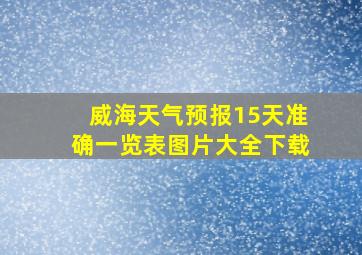 威海天气预报15天准确一览表图片大全下载