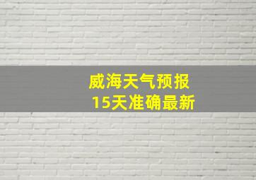 威海天气预报15天准确最新