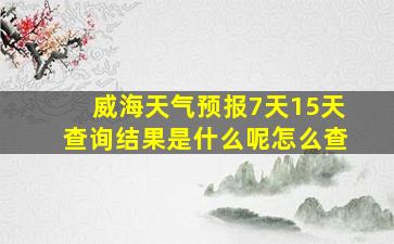 威海天气预报7天15天查询结果是什么呢怎么查