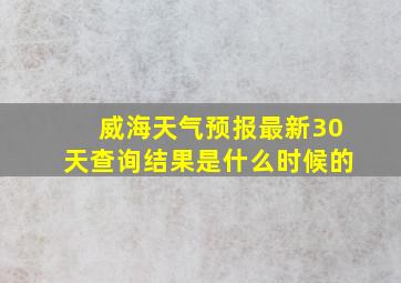 威海天气预报最新30天查询结果是什么时候的