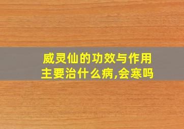 威灵仙的功效与作用主要治什么病,会寒吗