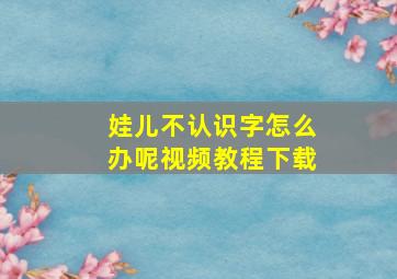 娃儿不认识字怎么办呢视频教程下载