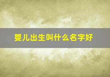 婴儿出生叫什么名字好