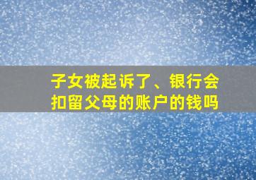 子女被起诉了、银行会扣留父母的账户的钱吗