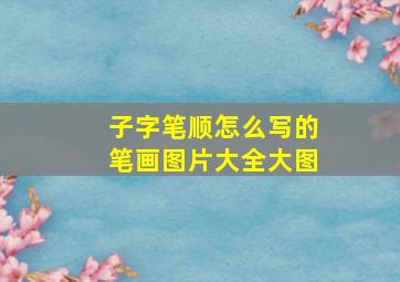 子字笔顺怎么写的笔画图片大全大图