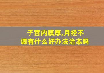 子宫内膜厚,月经不调有什么好办法治本吗