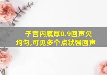 子宫内膜厚0.9回声欠均匀,可见多个点状强回声