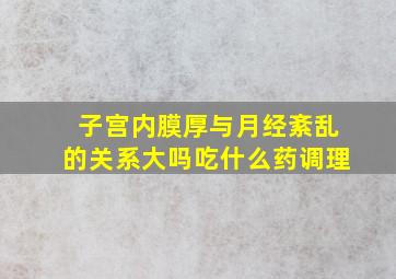 子宫内膜厚与月经紊乱的关系大吗吃什么药调理