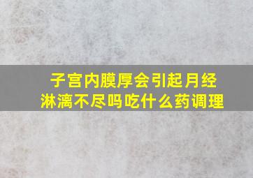 子宫内膜厚会引起月经淋漓不尽吗吃什么药调理