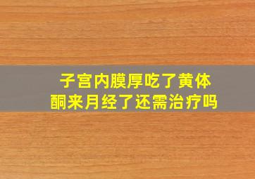 子宫内膜厚吃了黄体酮来月经了还需治疗吗