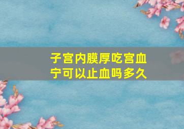 子宫内膜厚吃宫血宁可以止血吗多久