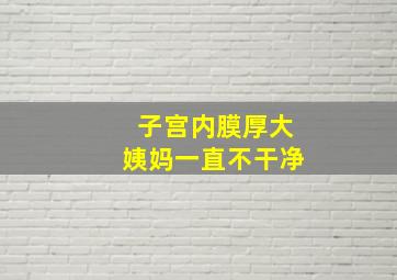 子宫内膜厚大姨妈一直不干净