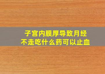 子宫内膜厚导致月经不走吃什么药可以止血