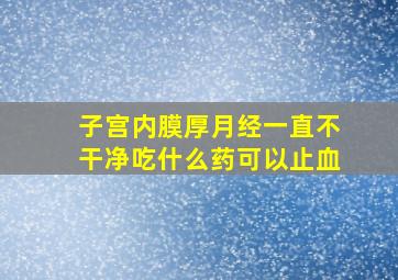 子宫内膜厚月经一直不干净吃什么药可以止血