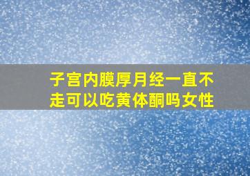 子宫内膜厚月经一直不走可以吃黄体酮吗女性