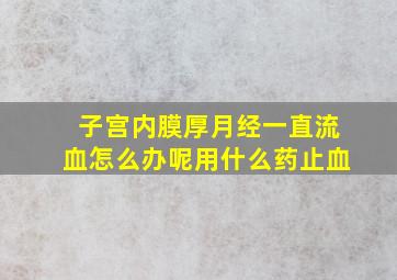 子宫内膜厚月经一直流血怎么办呢用什么药止血