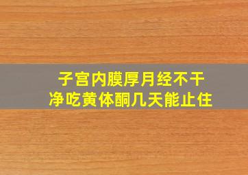 子宫内膜厚月经不干净吃黄体酮几天能止住