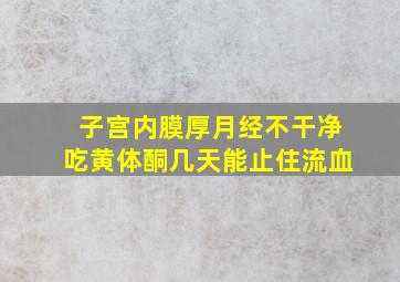 子宫内膜厚月经不干净吃黄体酮几天能止住流血