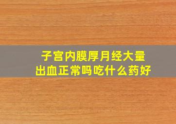 子宫内膜厚月经大量出血正常吗吃什么药好