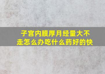 子宫内膜厚月经量大不走怎么办吃什么药好的快