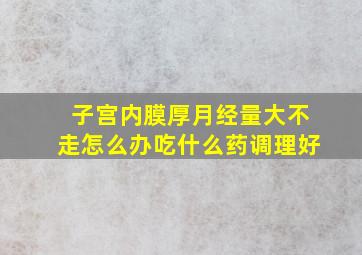 子宫内膜厚月经量大不走怎么办吃什么药调理好