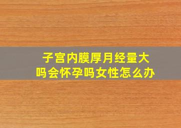 子宫内膜厚月经量大吗会怀孕吗女性怎么办