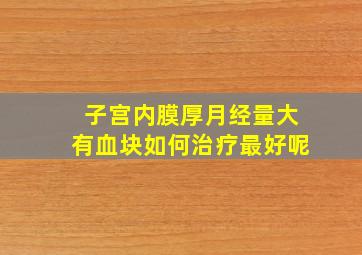 子宫内膜厚月经量大有血块如何治疗最好呢