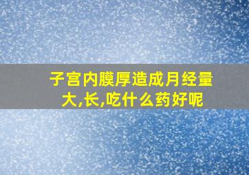 子宫内膜厚造成月经量大,长,吃什么药好呢