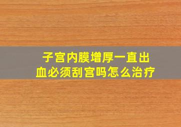 子宫内膜增厚一直出血必须刮宫吗怎么治疗