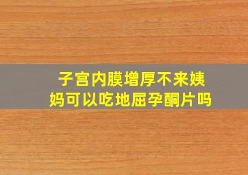 子宫内膜增厚不来姨妈可以吃地屈孕酮片吗