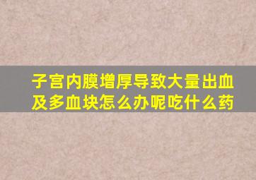 子宫内膜增厚导致大量出血及多血块怎么办呢吃什么药