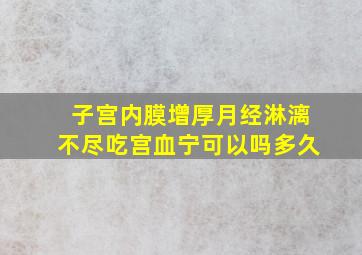 子宫内膜增厚月经淋漓不尽吃宫血宁可以吗多久