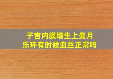 子宫内膜增生上曼月乐环有时候血丝正常吗