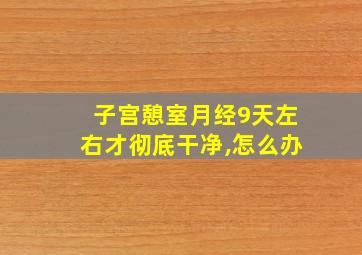 子宫憩室月经9天左右才彻底干净,怎么办