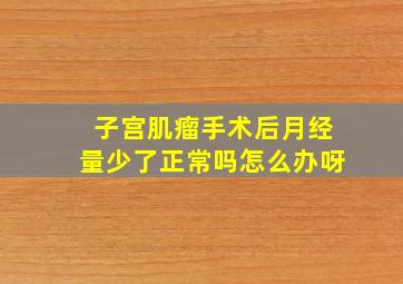 子宫肌瘤手术后月经量少了正常吗怎么办呀