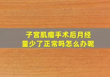 子宫肌瘤手术后月经量少了正常吗怎么办呢