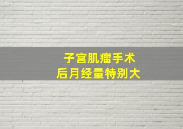 子宫肌瘤手术后月经量特别大